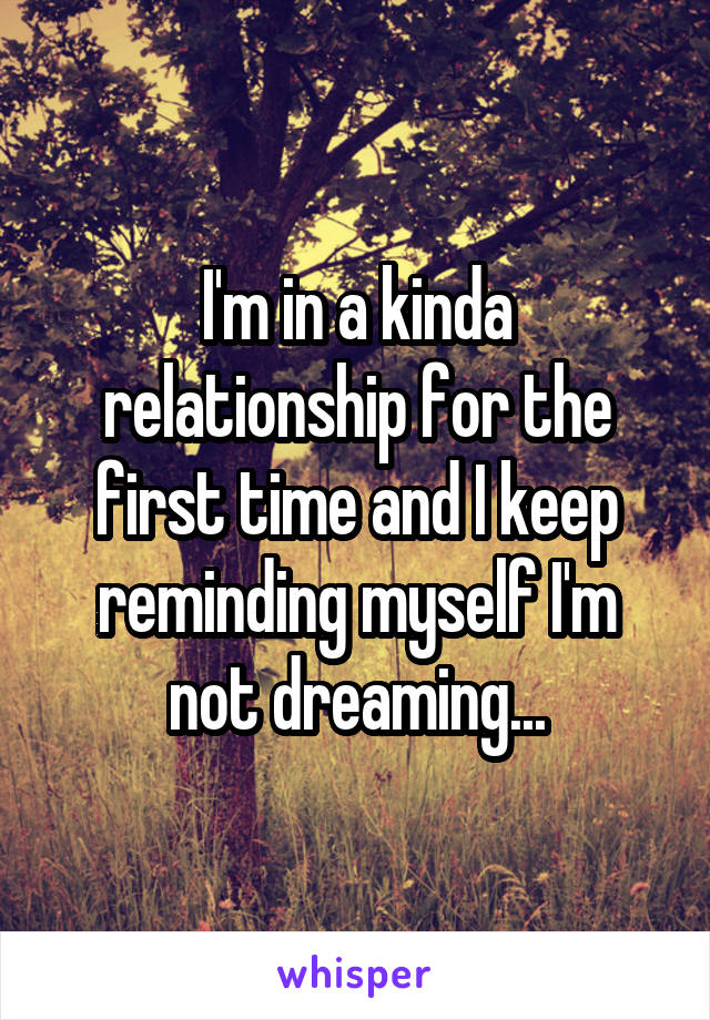 I'm in a kinda relationship for the first time and I keep reminding myself I'm not dreaming...