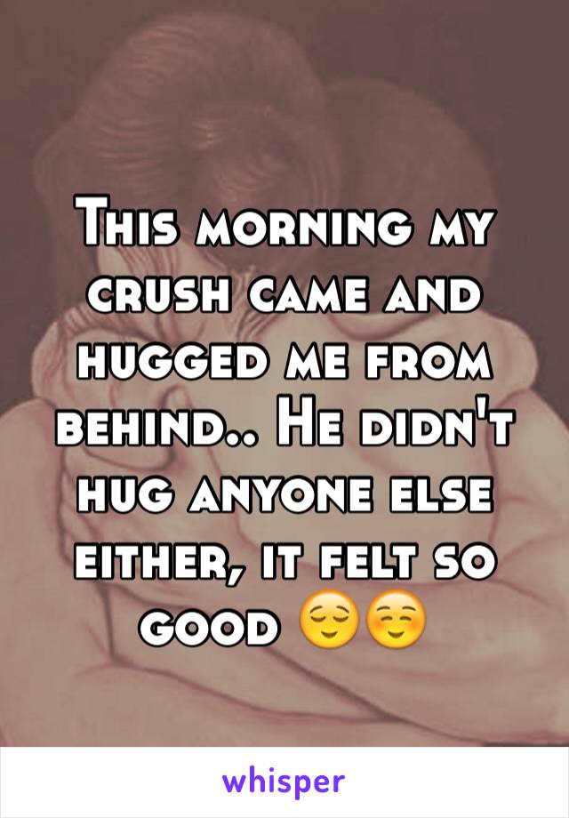 This morning my crush came and hugged me from behind.. He didn't hug anyone else either, it felt so good 😌☺️