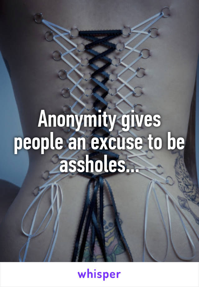 Anonymity gives people an excuse to be assholes...