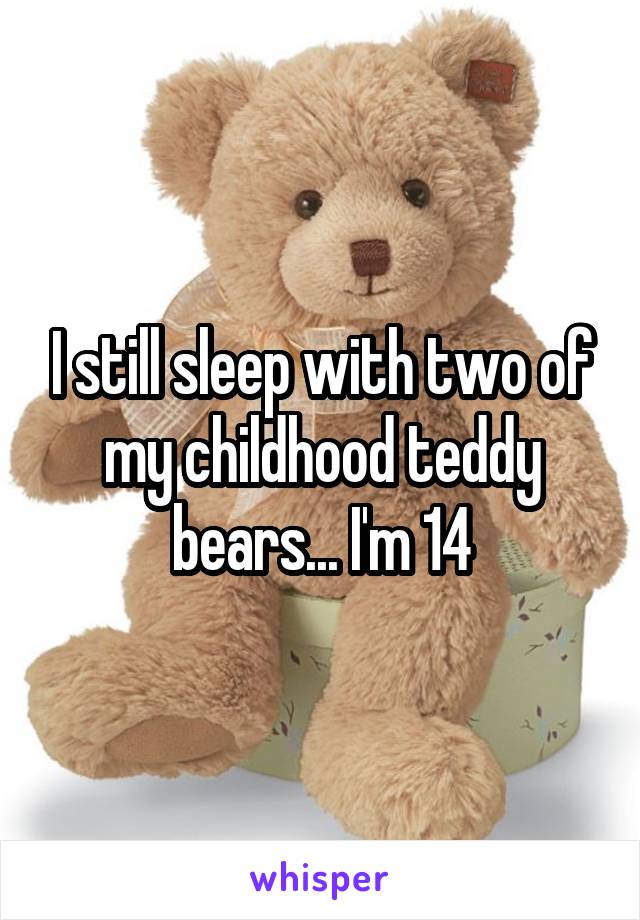 I still sleep with two of my childhood teddy bears... I'm 14