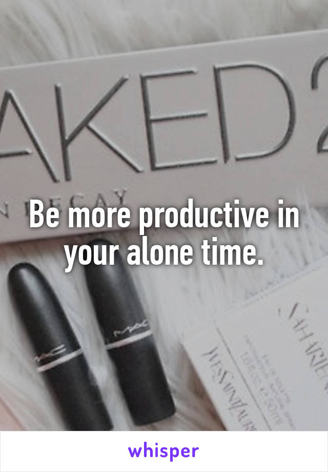 Be more productive in your alone time.