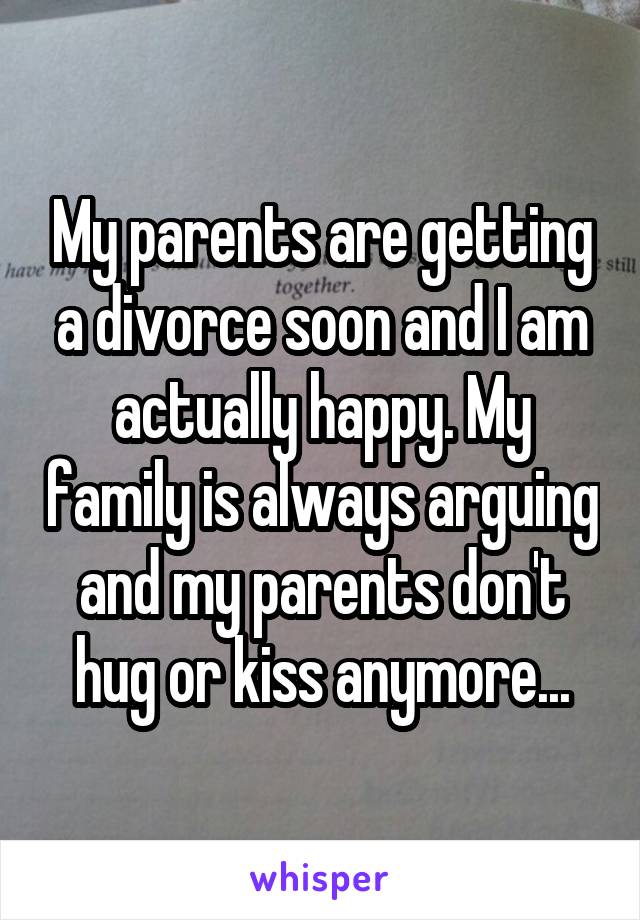 My parents are getting a divorce soon and I am actually happy. My family is always arguing and my parents don't hug or kiss anymore...