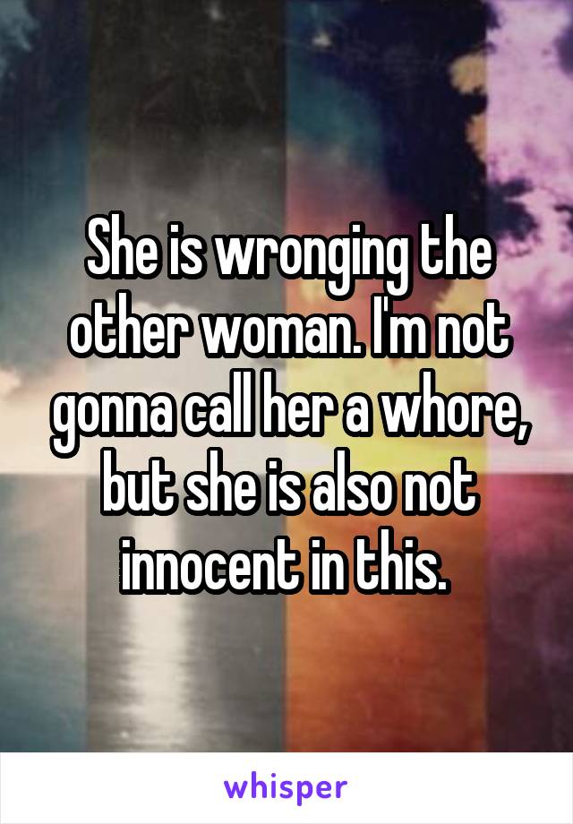 She is wronging the other woman. I'm not gonna call her a whore, but she is also not innocent in this. 