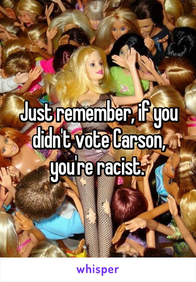 Just remember, if you didn't vote Carson, you're racist. 