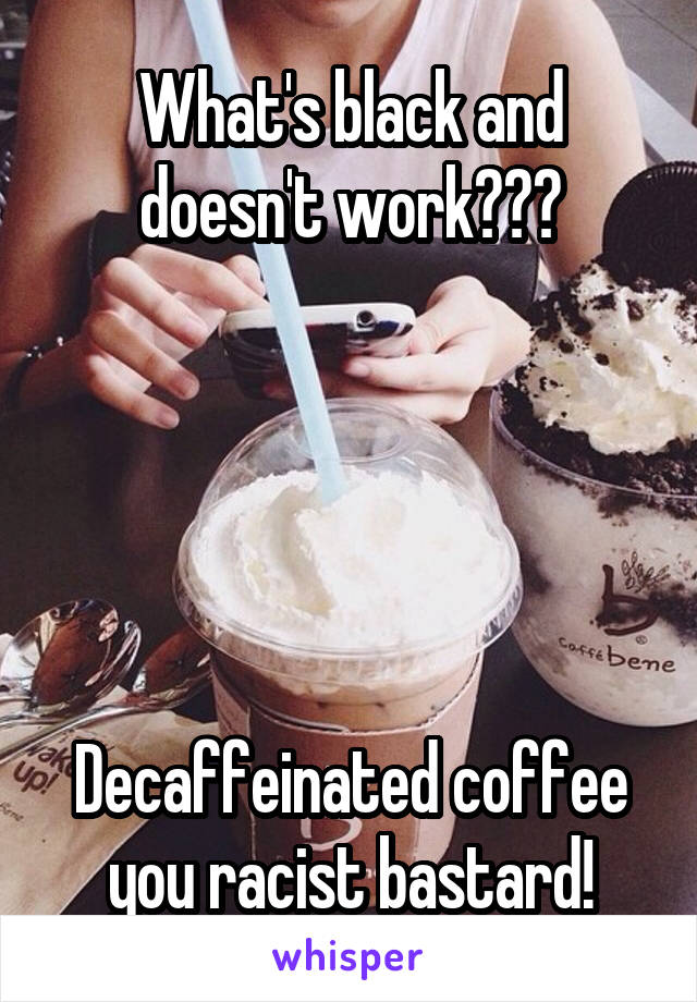 What's black and doesn't work???





Decaffeinated coffee you racist bastard!