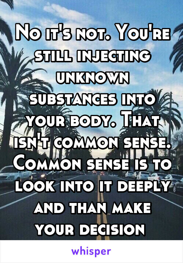 No it's not. You're still injecting unknown substances into your body. That isn't common sense. Common sense is to look into it deeply and than make your decision 