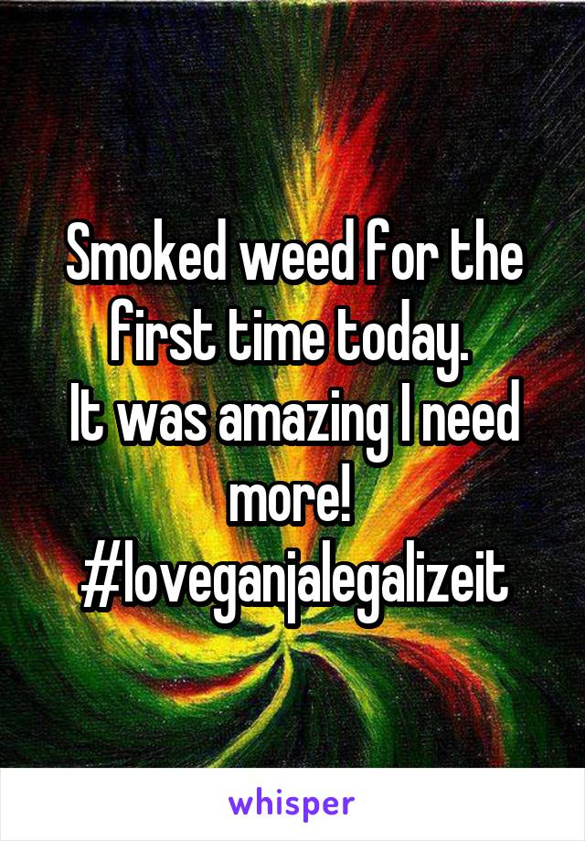 Smoked weed for the first time today. 
It was amazing I need more! 
#loveganjalegalizeit