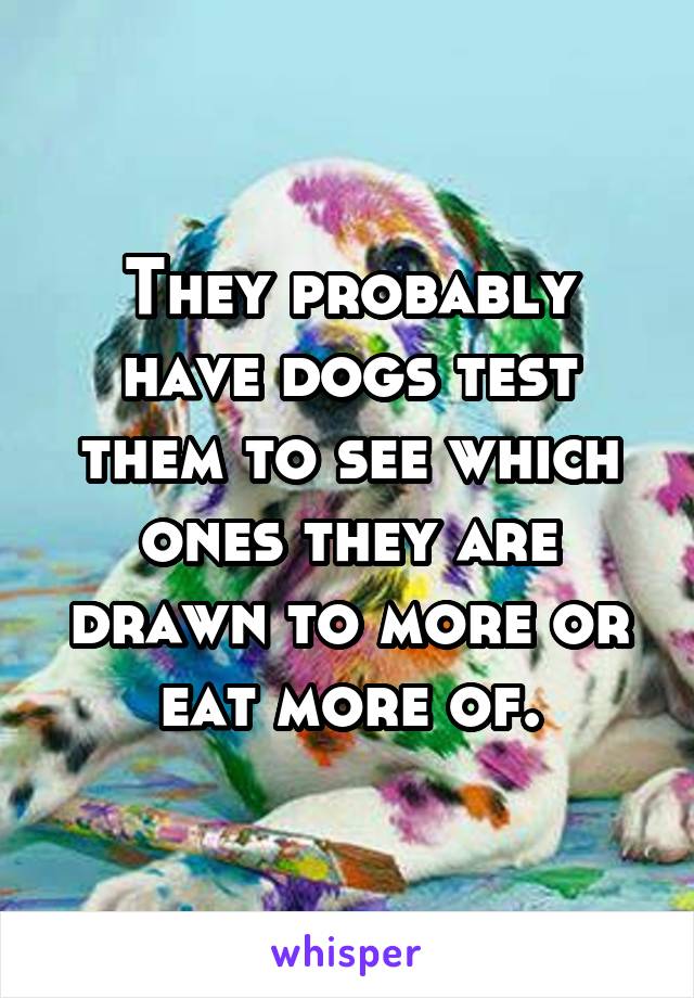 They probably have dogs test them to see which ones they are drawn to more or eat more of.