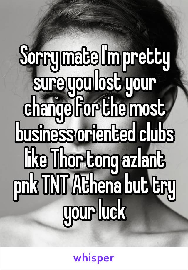 Sorry mate I'm pretty sure you lost your change for the most business oriented clubs like Thor tong azlant pnk TNT Athena but try your luck