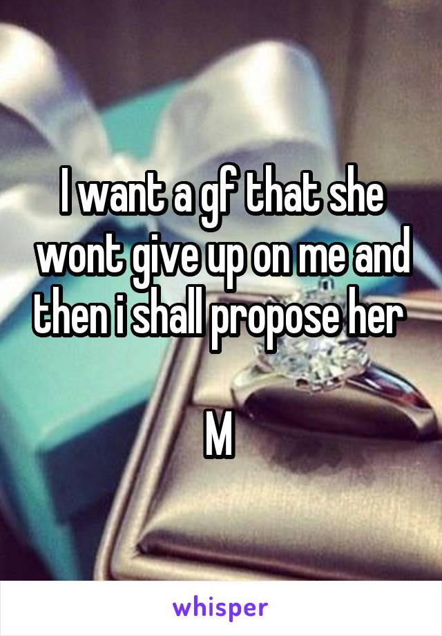 I want a gf that she wont give up on me and then i shall propose her 

M 