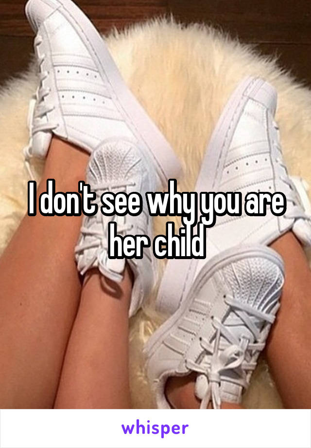 I don't see why you are her child