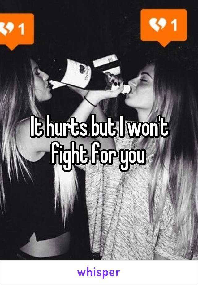 It hurts but I won't fight for you 