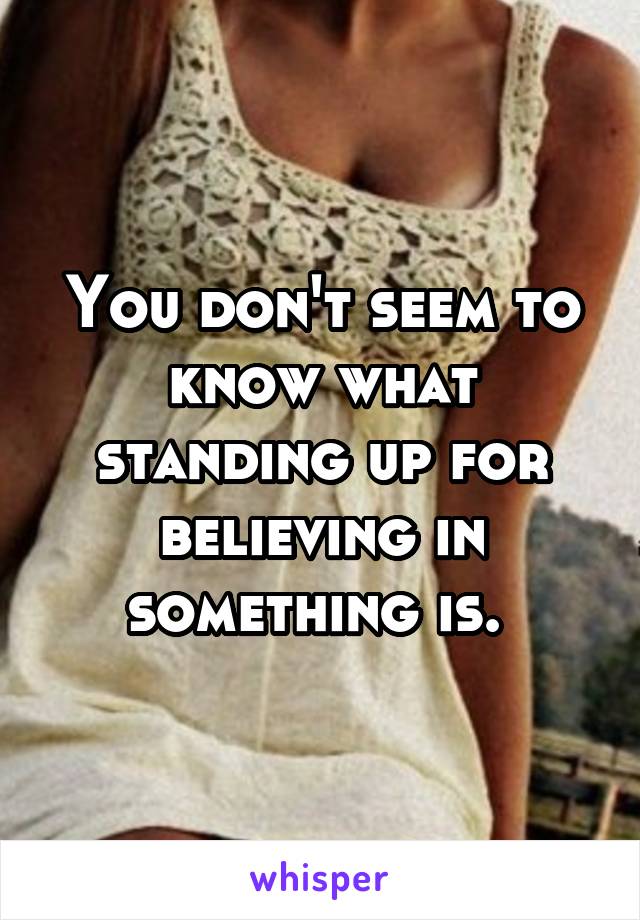 You don't seem to know what standing up for believing in something is. 