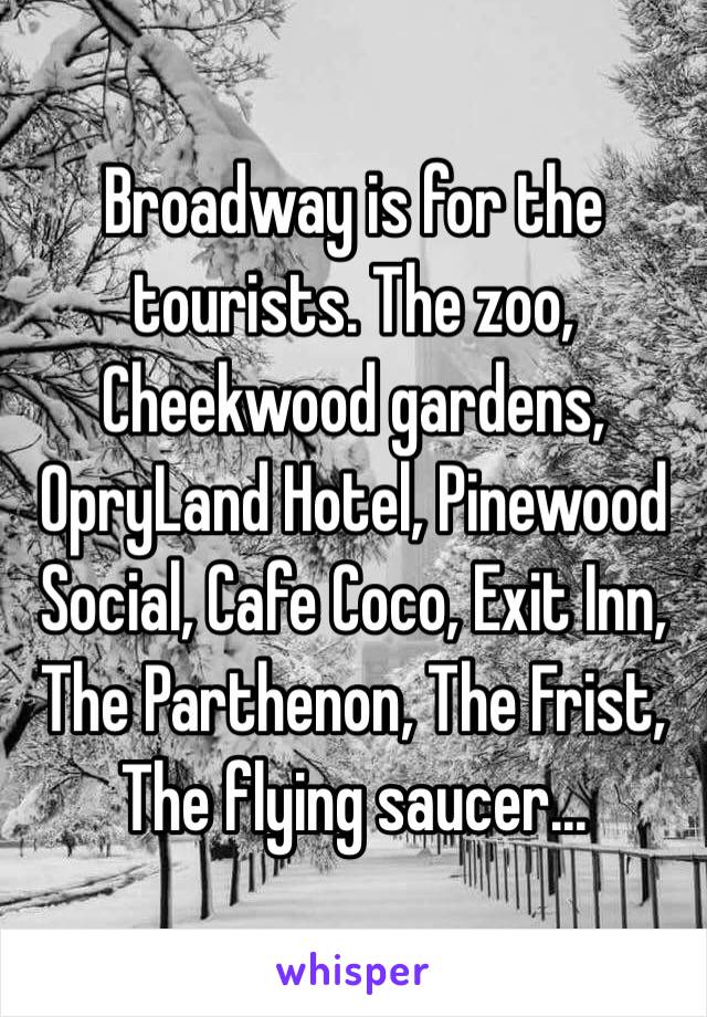 Broadway is for the tourists. The zoo, Cheekwood gardens, OpryLand Hotel, Pinewood Social, Cafe Coco, Exit Inn, The Parthenon, The Frist, The flying saucer...