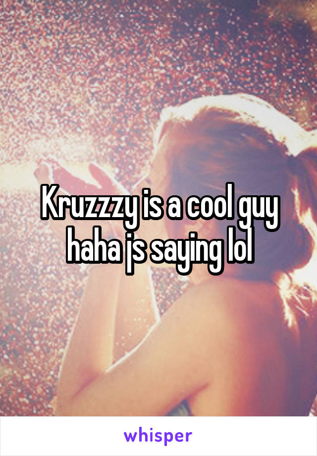 Kruzzzy is a cool guy haha js saying lol