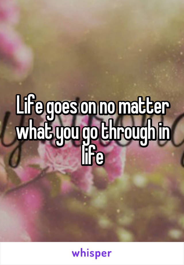 Life goes on no matter what you go through in life