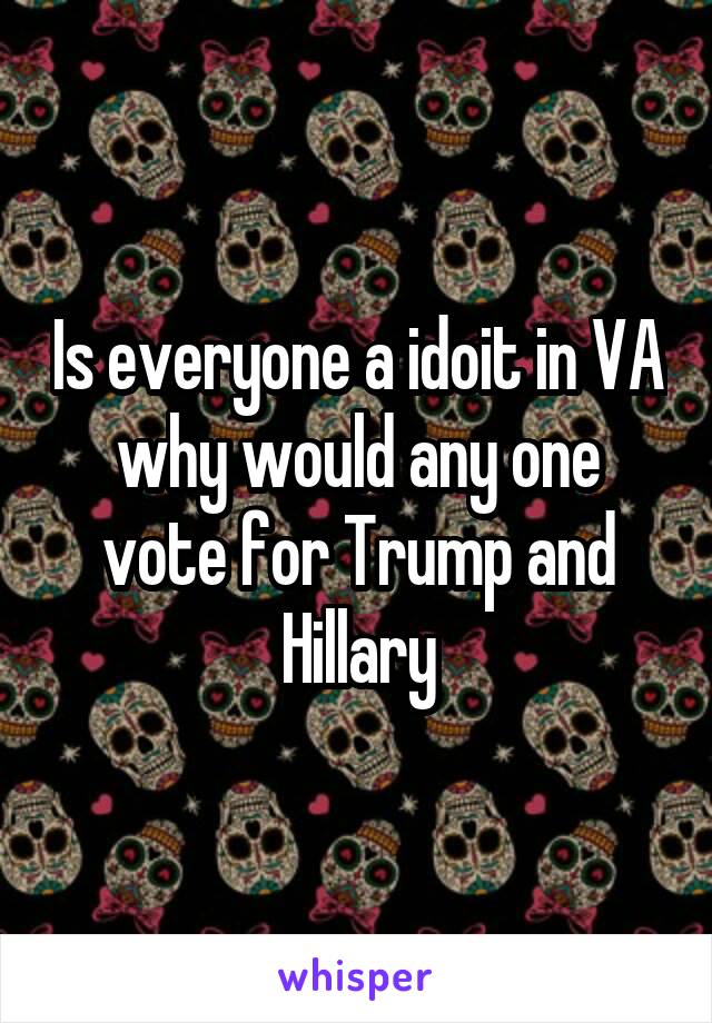 Is everyone a idoit in VA why would any one vote for Trump and Hillary