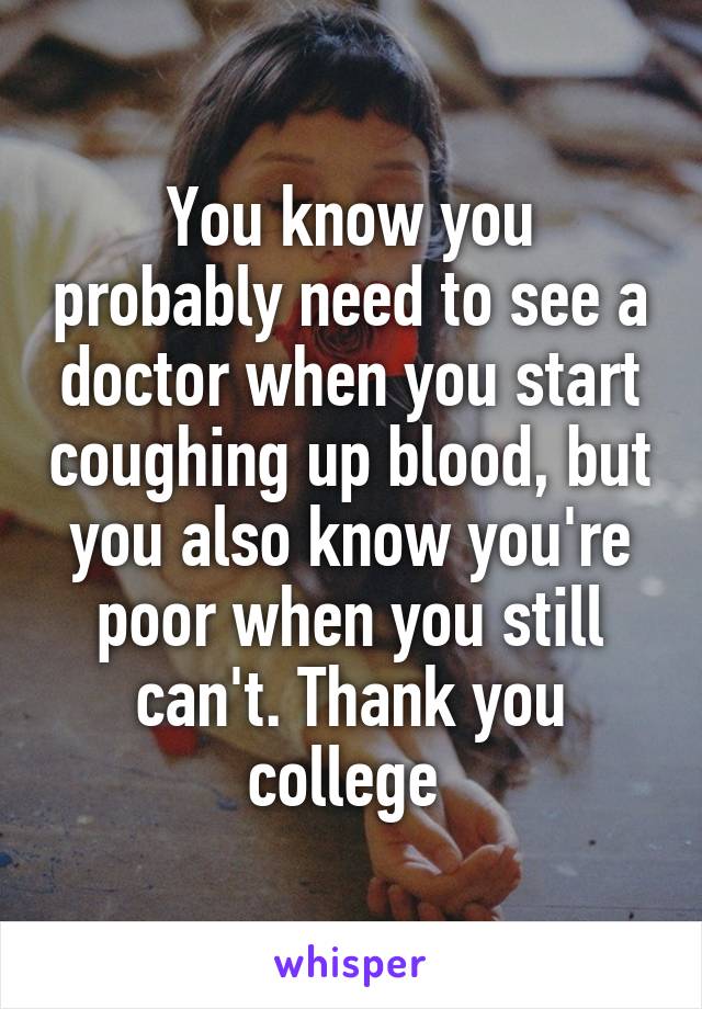 You know you probably need to see a doctor when you start coughing up blood, but you also know you're poor when you still can't. Thank you college 