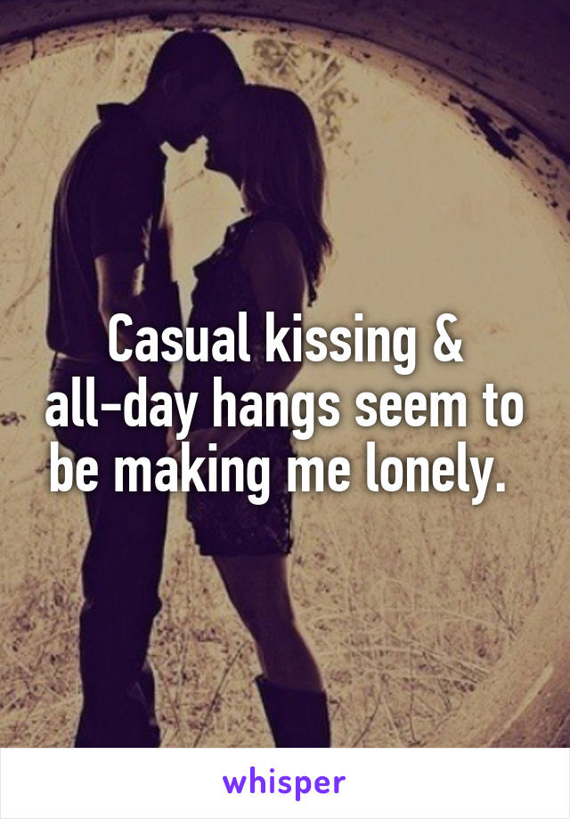 Casual kissing & all-day hangs seem to be making me lonely. 