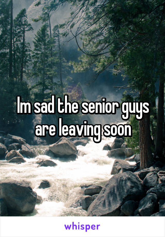 Im sad the senior guys are leaving soon