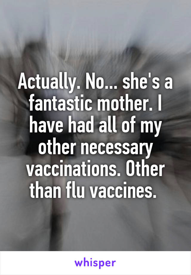 Actually. No... she's a fantastic mother. I have had all of my other necessary vaccinations. Other than flu vaccines. 