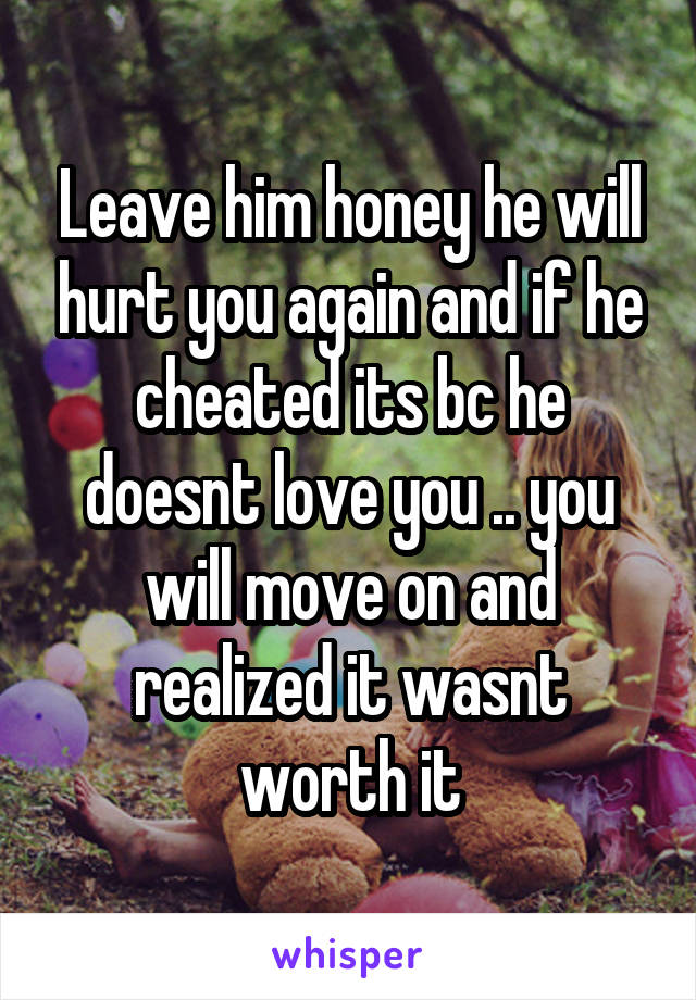 Leave him honey he will hurt you again and if he cheated its bc he doesnt love you .. you will move on and realized it wasnt worth it