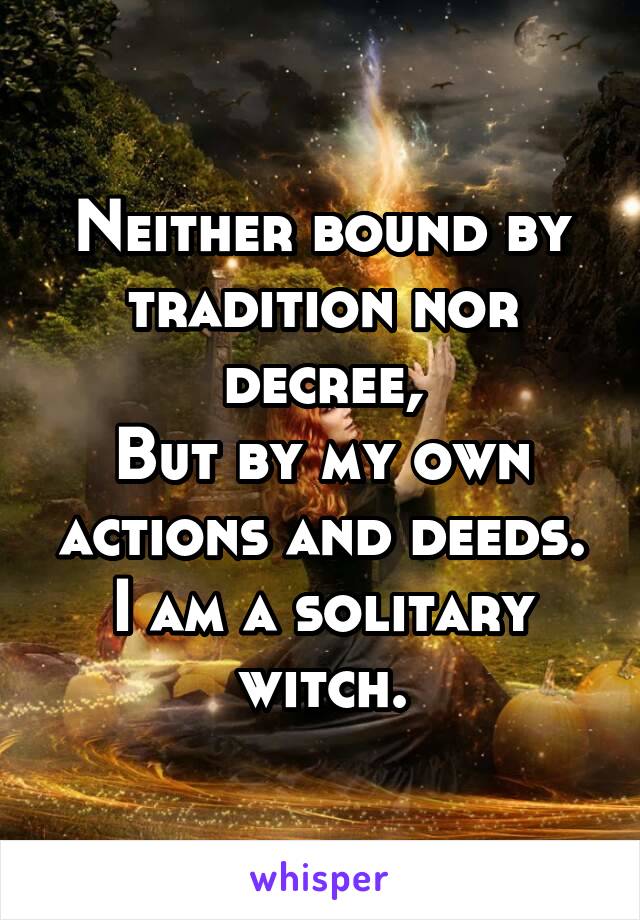 Neither bound by tradition nor decree,
But by my own actions and deeds.
I am a solitary witch.