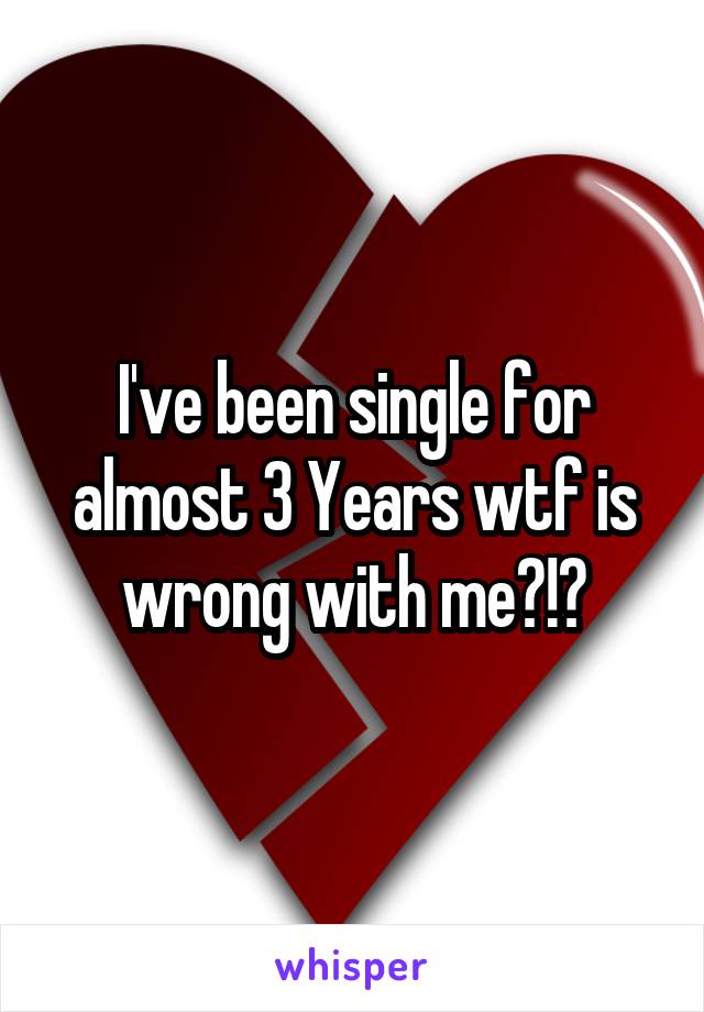 I've been single for almost 3 Years wtf is wrong with me?!?