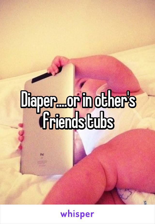 Diaper....or in other's friends tubs