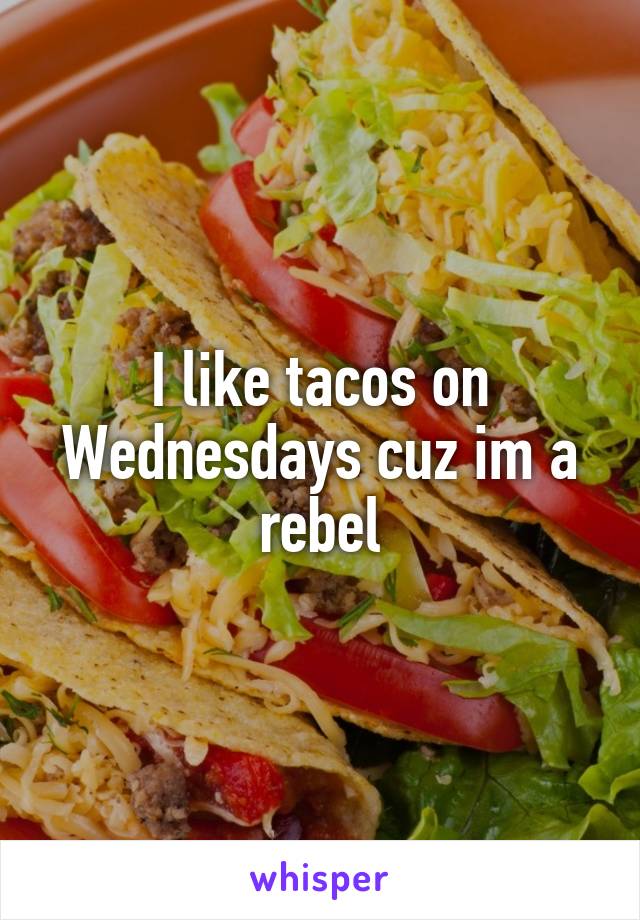 I like tacos on Wednesdays cuz im a rebel