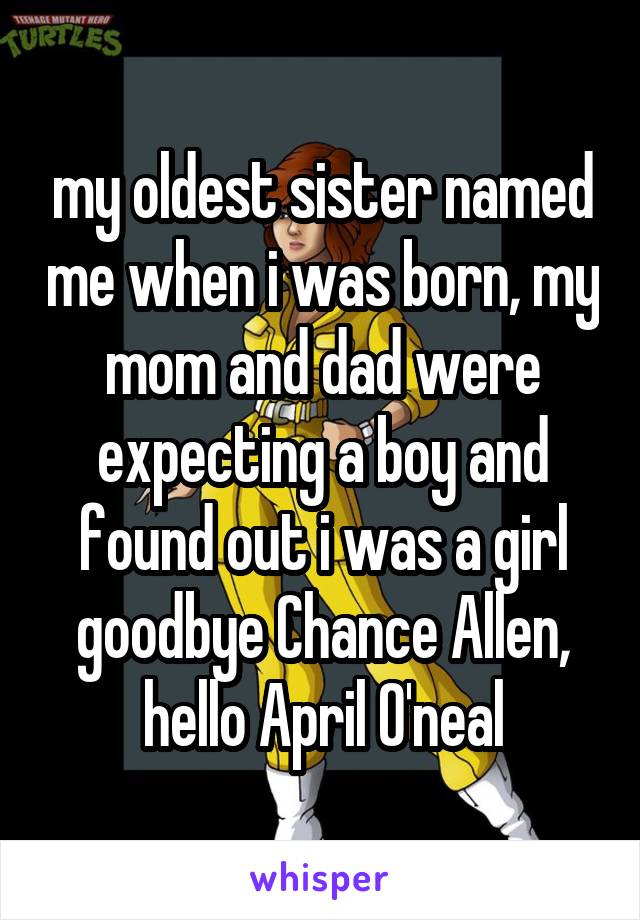 my oldest sister named me when i was born, my mom and dad were expecting a boy and found out i was a girl goodbye Chance Allen, hello April O'neal