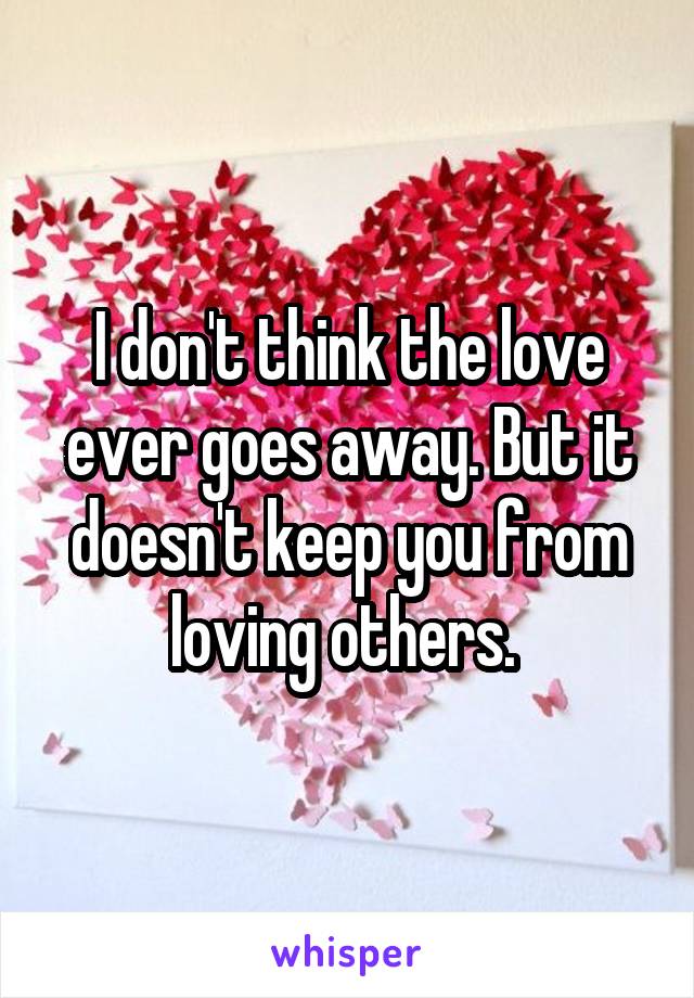 I don't think the love ever goes away. But it doesn't keep you from loving others. 