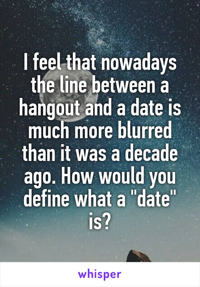 I feel that nowadays the line between a hangout and a date is much more blurred than it was a decade ago. How would you define what a "date" is?