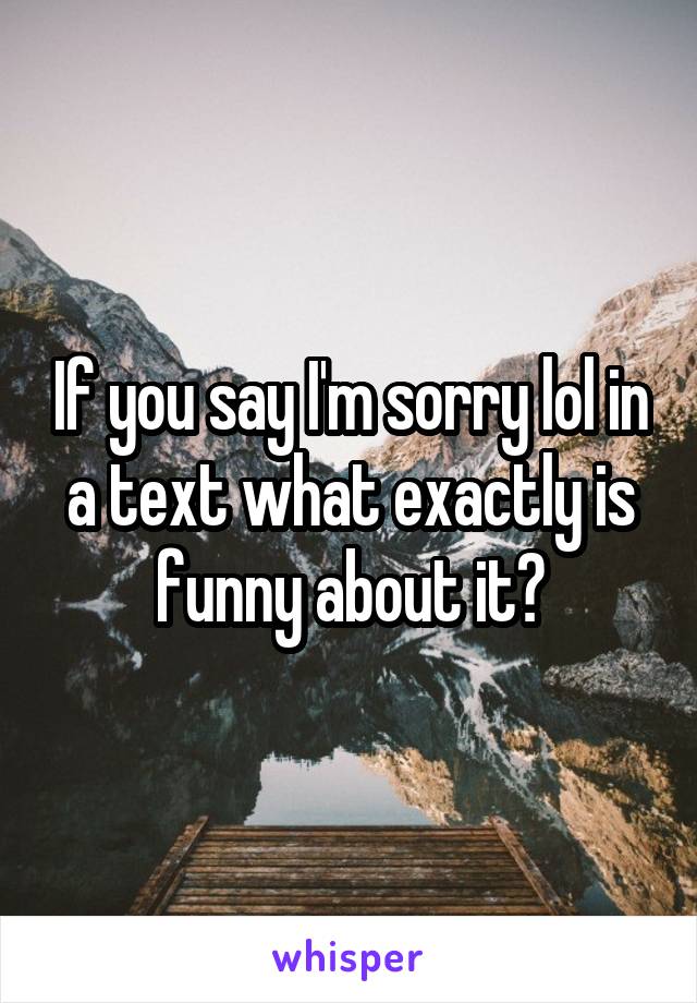 If you say I'm sorry lol in a text what exactly is funny about it?