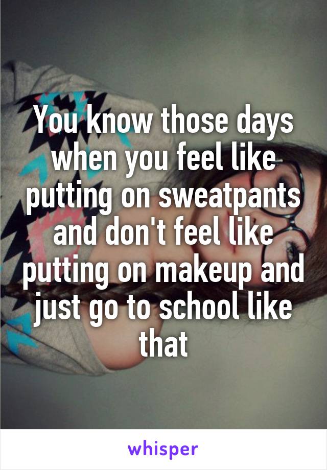 You know those days when you feel like putting on sweatpants and don't feel like putting on makeup and just go to school like that