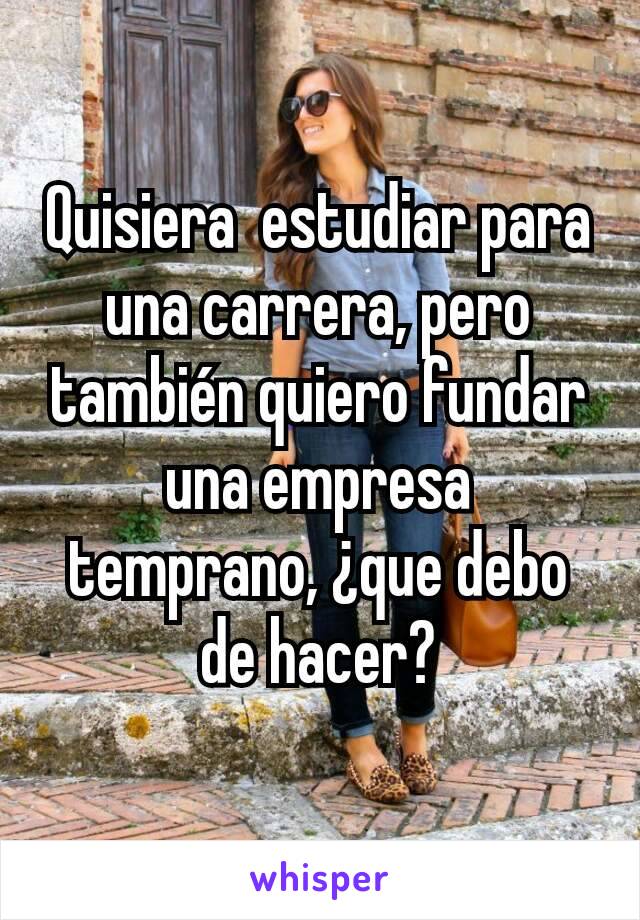 Quisiera  estudiar para una carrera, pero también quiero fundar una empresa temprano, ¿que debo de hacer?