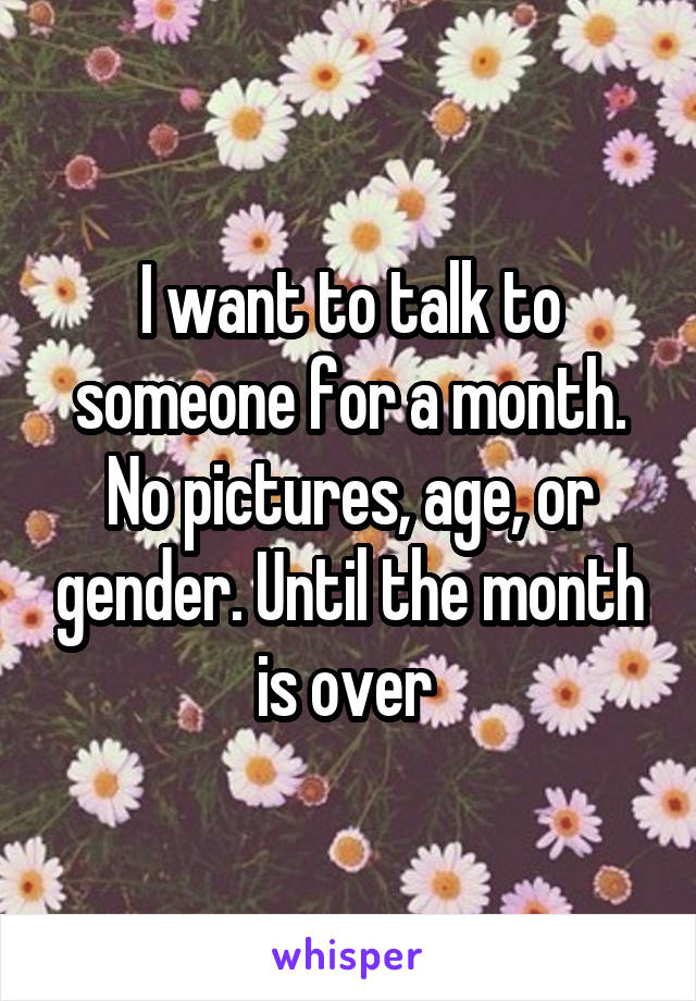 I want to talk to someone for a month. No pictures, age, or gender. Until the month is over 