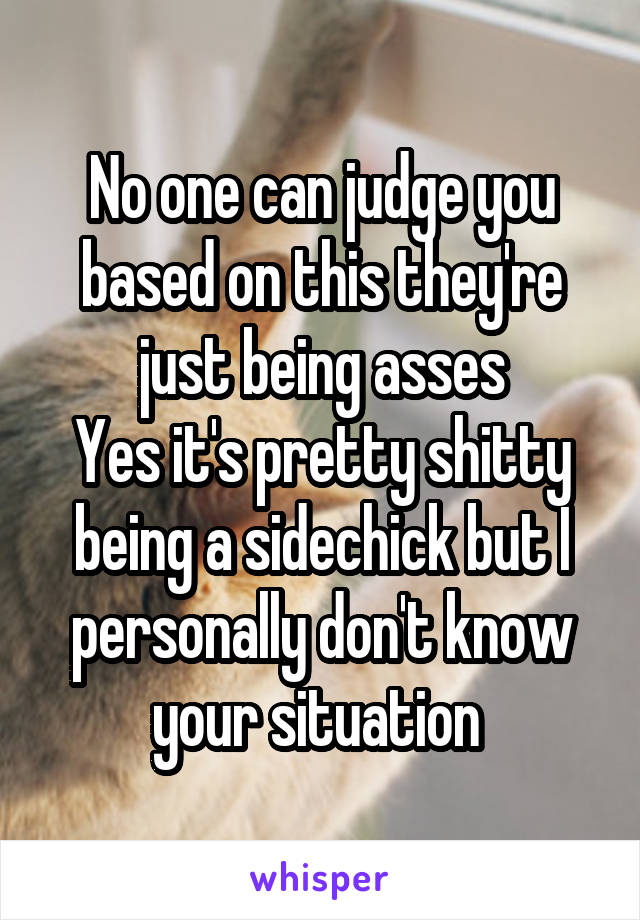 No one can judge you based on this they're just being asses
Yes it's pretty shitty being a sidechick but I personally don't know your situation 