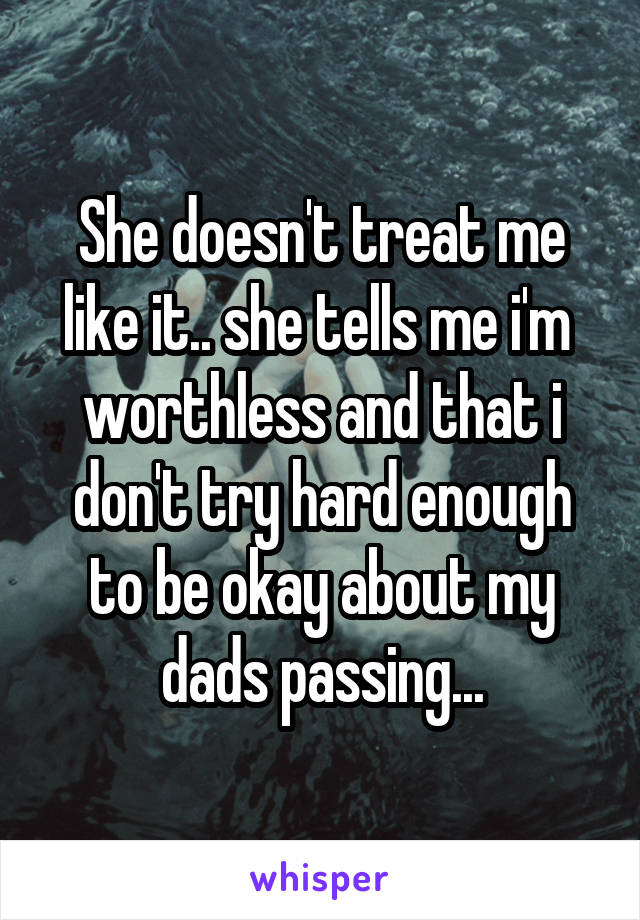 She doesn't treat me like it.. she tells me i'm  worthless and that i don't try hard enough to be okay about my dads passing...