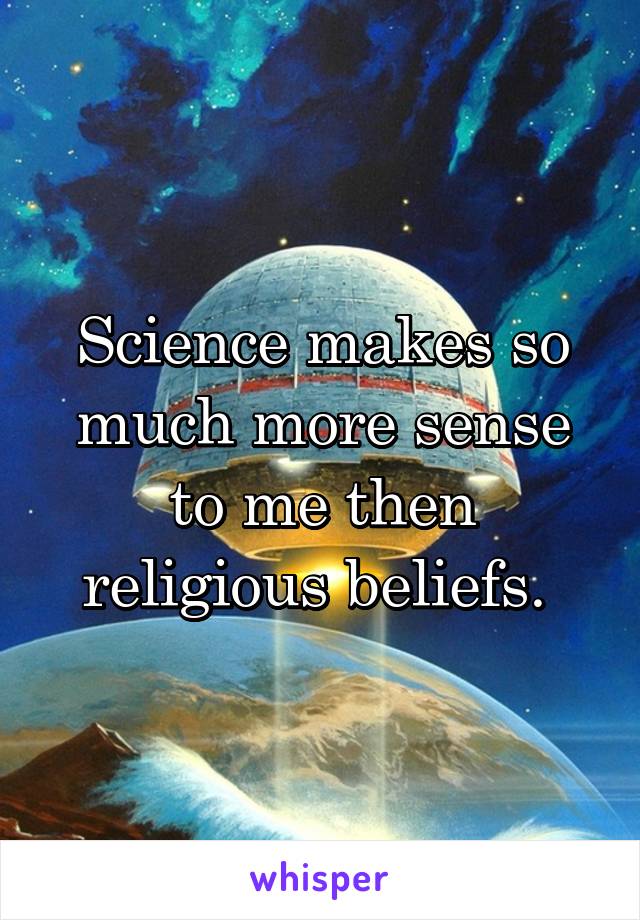 Science makes so much more sense to me then
religious beliefs. 