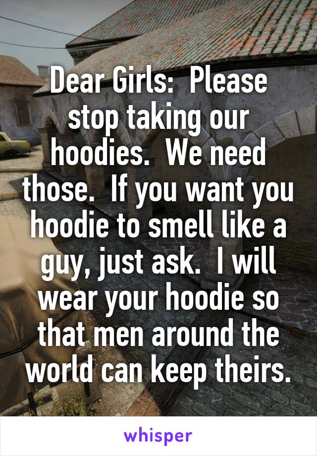 Dear Girls:  Please stop taking our hoodies.  We need those.  If you want you hoodie to smell like a guy, just ask.  I will wear your hoodie so that men around the world can keep theirs.