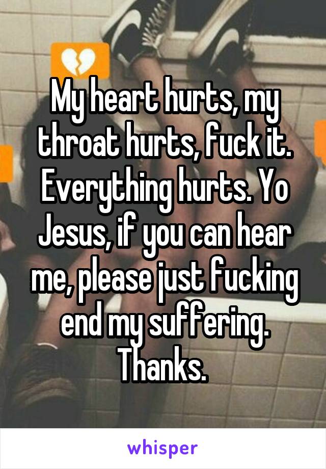 My heart hurts, my throat hurts, fuck it. Everything hurts. Yo Jesus, if you can hear me, please just fucking end my suffering. Thanks. 