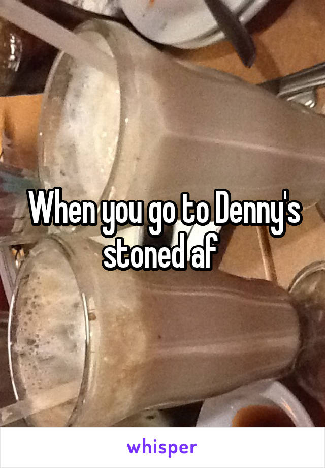 When you go to Denny's stoned af 