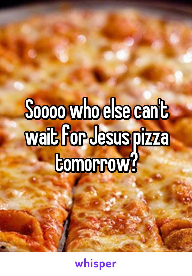 Soooo who else can't wait for Jesus pizza tomorrow?