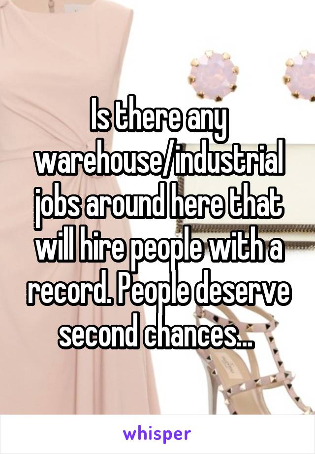 Is there any warehouse/industrial jobs around here that will hire people with a record. People deserve second chances... 