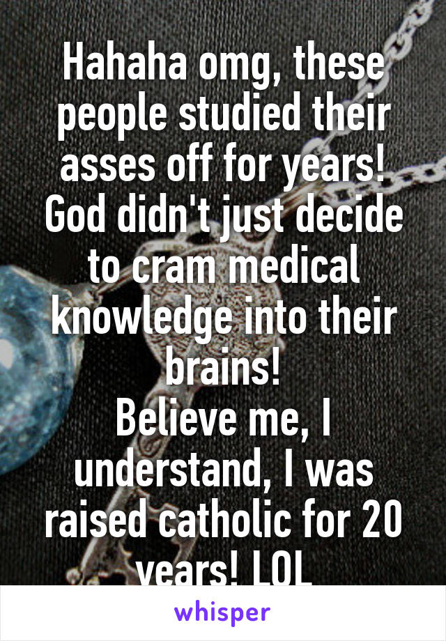 Hahaha omg, these people studied their asses off for years! God didn't just decide to cram medical knowledge into their brains!
Believe me, I understand, I was raised catholic for 20 years! LOL