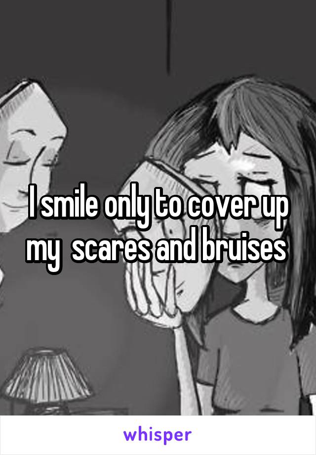 I smile only to cover up my  scares and bruises 