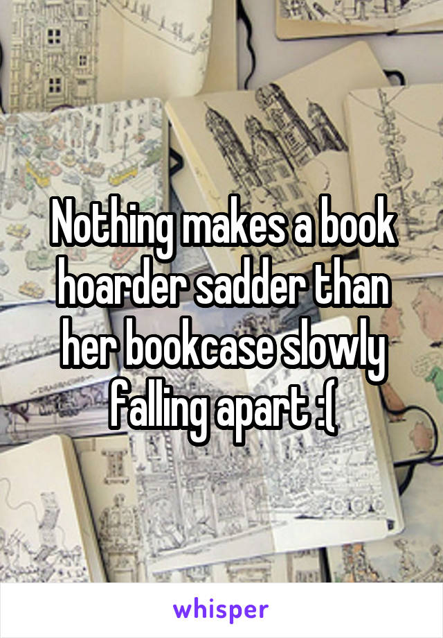 Nothing makes a book hoarder sadder than her bookcase slowly falling apart :(