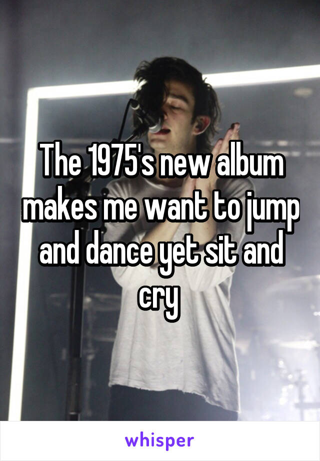 The 1975's new album makes me want to jump and dance yet sit and cry 