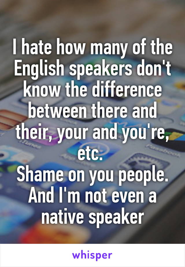 I hate how many of the English speakers don't know the difference between there and their, your and you're, etc. 
Shame on you people. And I'm not even a native speaker